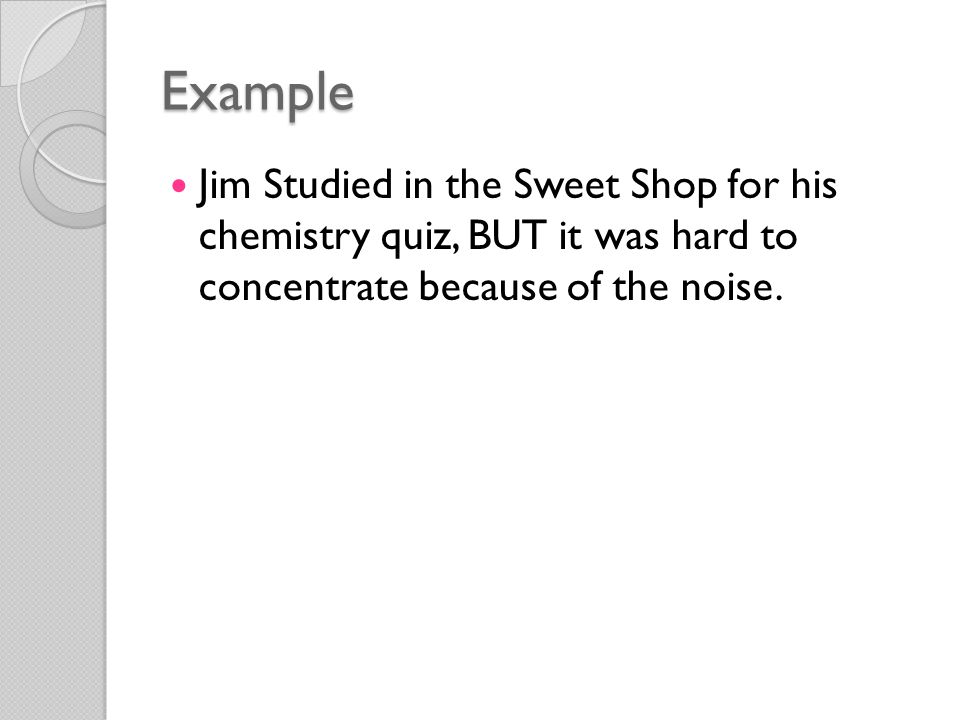 Example Jim Studied in the Sweet Shop for his chemistry quiz, BUT it was hard to concentrate because of the noise.