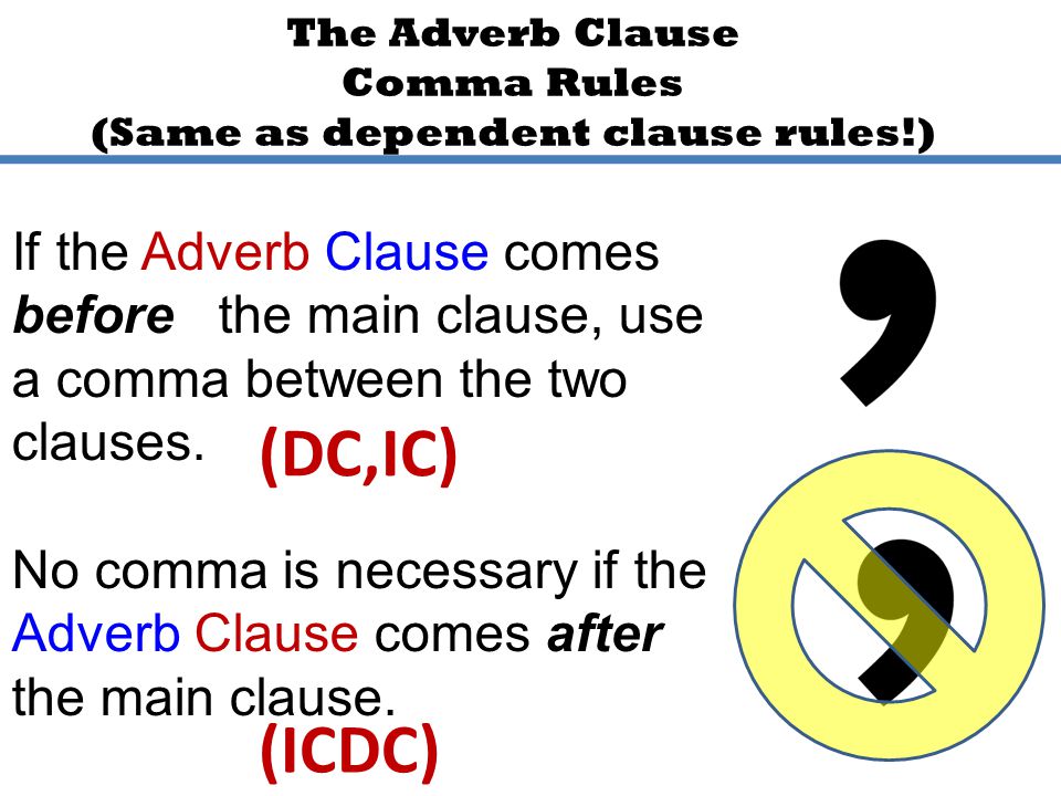 The Adverb Clause Comma Rules (Same as dependent clause rules!) If the Adverb Clause comes before the main clause, use a comma between the two clauses.
