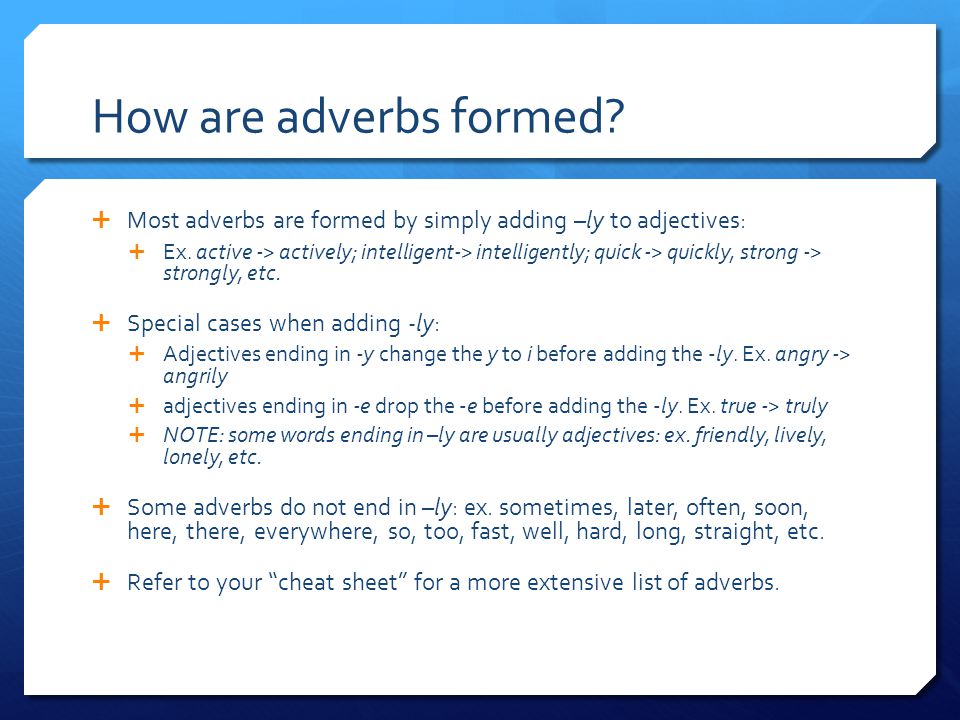 How are adverbs formed.  Most adverbs are formed by simply adding –ly to adjectives:  Ex.
