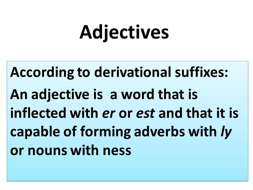 Adjectives According to derivational suffixes: An adjective is a word that is inflected with er or est and that it is capable of forming adverbs with ly or nouns with ness According to derivational suffixes: An adjective is a word that is inflected with er or est and that it is capable of forming adverbs with ly or nouns with ness