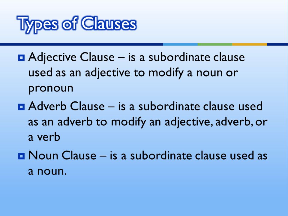  Adjective Clause – is a subordinate clause used as an adjective to modify a noun or pronoun  Adverb Clause – is a subordinate clause used as an adverb to modify an adjective, adverb, or a verb  Noun Clause – is a subordinate clause used as a noun.
