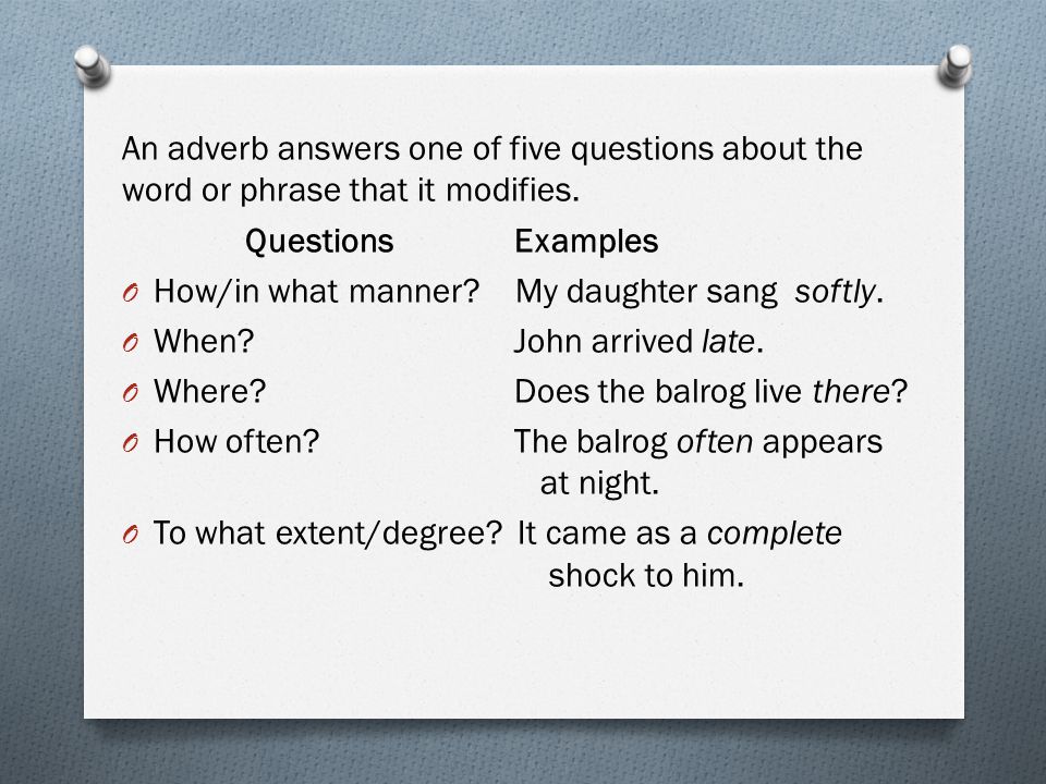 An adverb answers one of five questions about the word or phrase that it modifies.