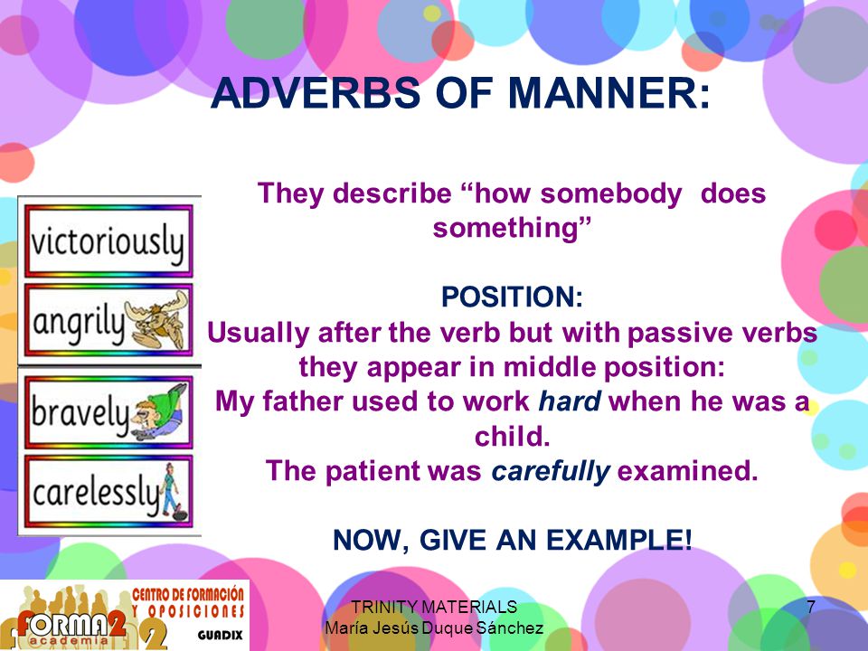 TRINITY MATERIALS María Jesús Duque Sánchez 7 They describe how somebody does something POSITION: Usually after the verb but with passive verbs they appear in middle position: My father used to work hard when he was a child.