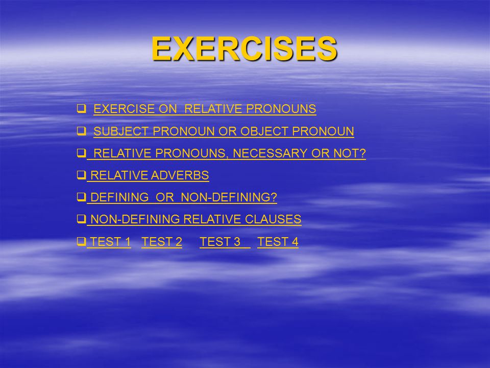 EXERCISES  EXERCISE ON RELATIVE PRONOUNSEXERCISE ON RELATIVE PRONOUNS  SUBJECT PRONOUN OR OBJECT PRONOUNSUBJECT PRONOUN OR OBJECT PRONOUN  RELATIVE PRONOUNS, NECESSARY OR NOT RELATIVE PRONOUNS, NECESSARY OR NOT.