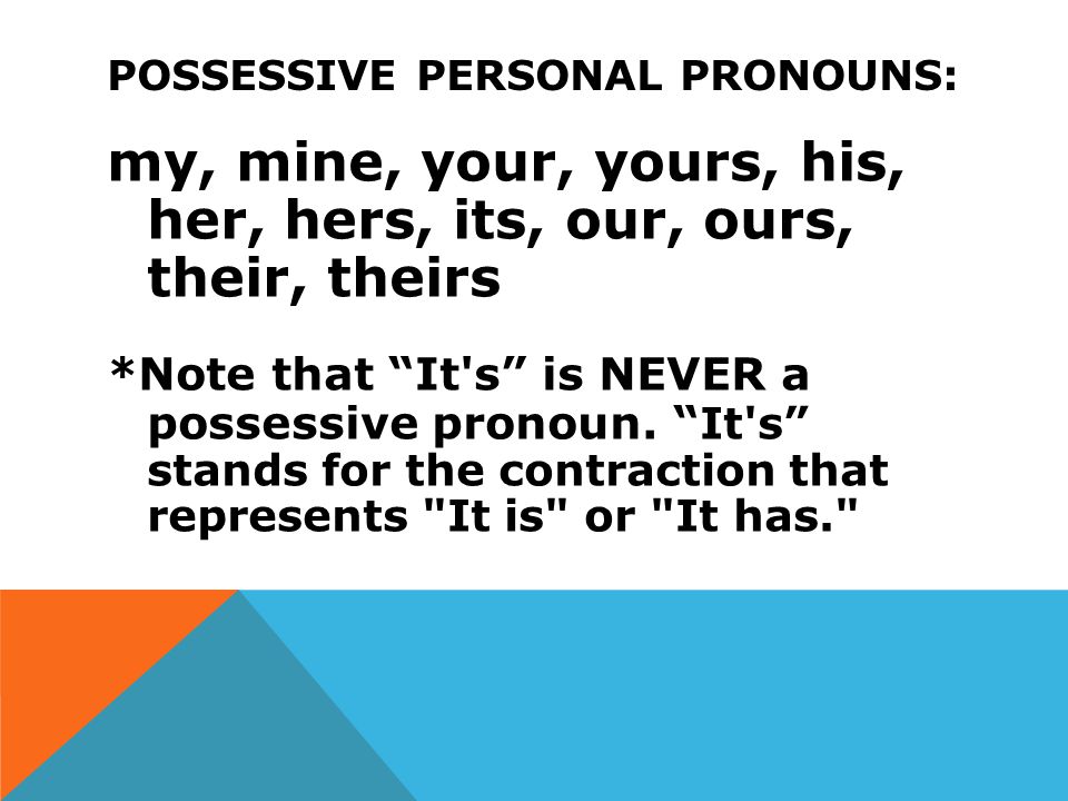 POSSESSIVE PERSONAL PRONOUNS: my, mine, your, yours, his, her, hers, its, our, ours, their, theirs *Note that It s is NEVER a possessive pronoun.