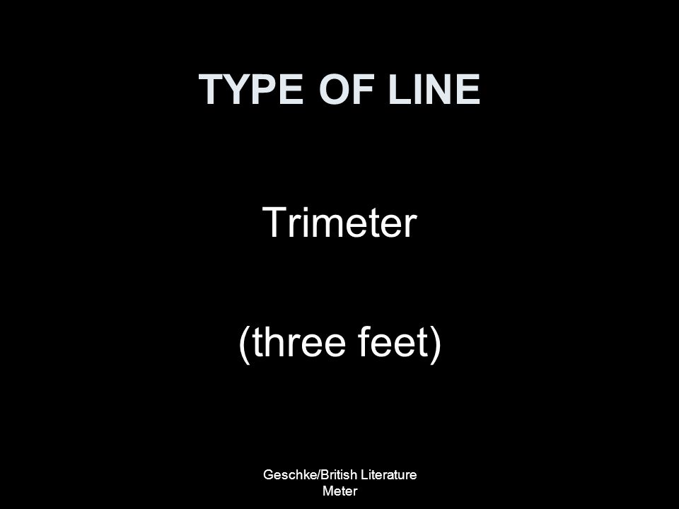 Geschke/British Literature Meter TYPE OF LINE Trimeter (three feet)