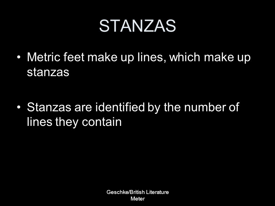 Geschke/British Literature Meter STANZAS Metric feet make up lines, which make up stanzas Stanzas are identified by the number of lines they contain