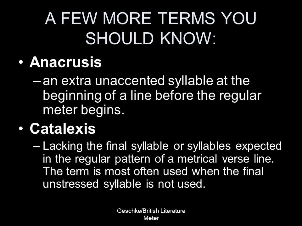 Geschke/British Literature Meter A FEW MORE TERMS YOU SHOULD KNOW: Anacrusis –an extra unaccented syllable at the beginning of a line before the regular meter begins.