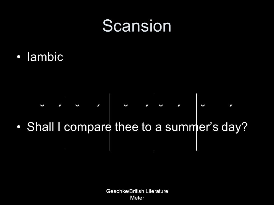 Geschke/British Literature Meter Scansion Iambic ˘ ΄ ˘ ΄ ˘ ΄ ˘ ΄ ˘ ΄ Shall I compare thee to a summer’s day