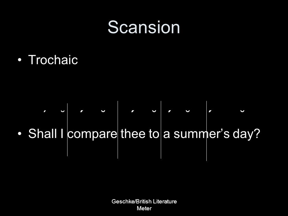Geschke/British Literature Meter Scansion Trochaic ΄ ˘ ΄ ˘ ΄ ˘ ΄ ˘ ΄ ˘ Shall I compare thee to a summer’s day