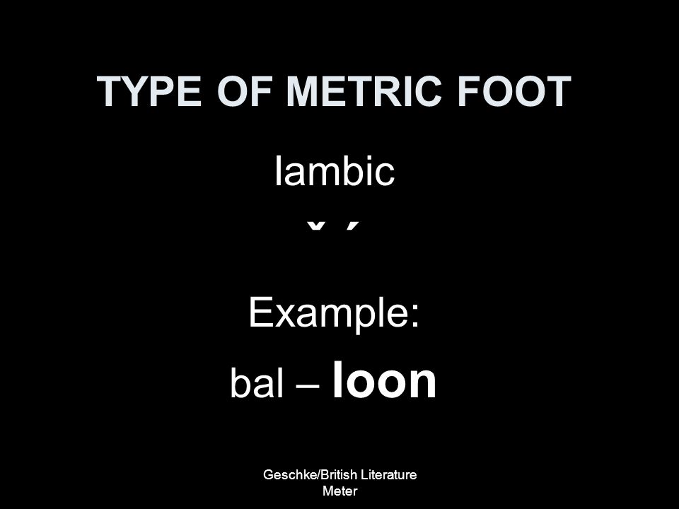 Geschke/British Literature Meter TYPE OF METRIC FOOT Iambic ˇ ´ Example: bal – loon