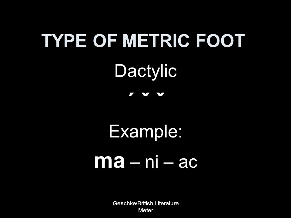 Geschke/British Literature Meter TYPE OF METRIC FOOT Dactylic ´ ˇ ˇ Example: ma – ni – ac