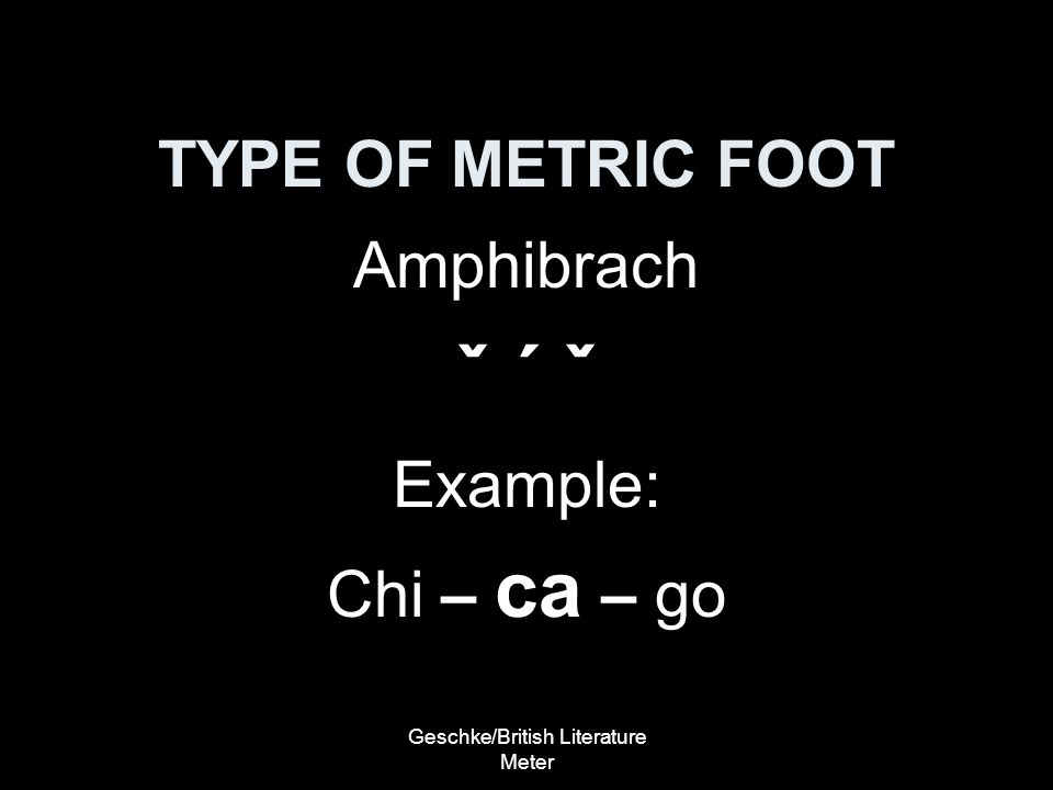 Geschke/British Literature Meter TYPE OF METRIC FOOT Amphibrach ˇ ´ ˇ Example: Chi – ca – go