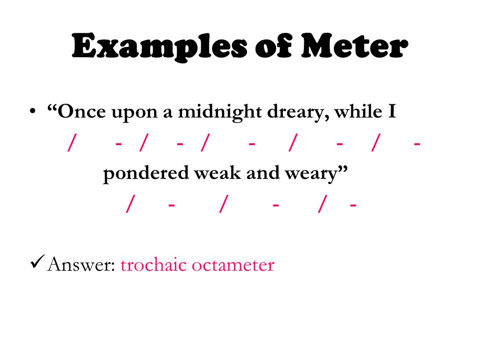 Once upon a midnight dreary, while I / - / - / - / - / - pondered weak and weary / - / - / - Answer: trochaic octameter Examples of Meter