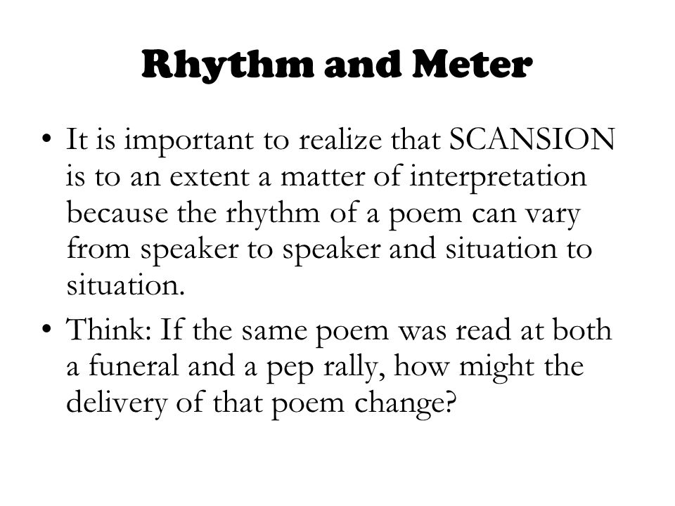 Rhythm and Meter It is important to realize that SCANSION is to an extent a matter of interpretation because the rhythm of a poem can vary from speaker to speaker and situation to situation.