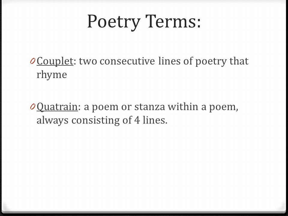 Poetry Terms: 0 Couplet: two consecutive lines of poetry that rhyme 0 Quatrain: a poem or stanza within a poem, always consisting of 4 lines.