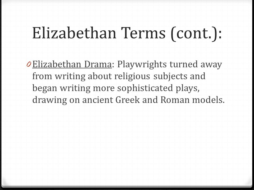 Elizabethan Terms (cont.): 0 Elizabethan Drama: Playwrights turned away from writing about religious subjects and began writing more sophisticated plays, drawing on ancient Greek and Roman models.