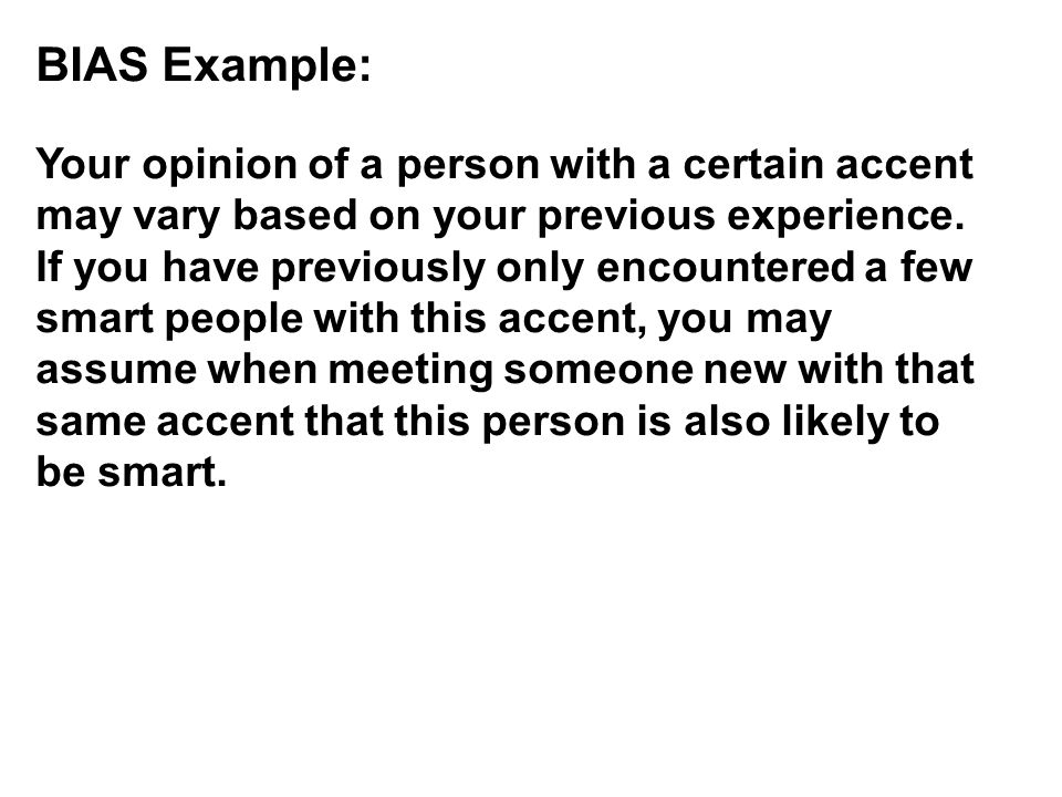 BIAS Example: Your opinion of a person with a certain accent may vary based on your previous experience.