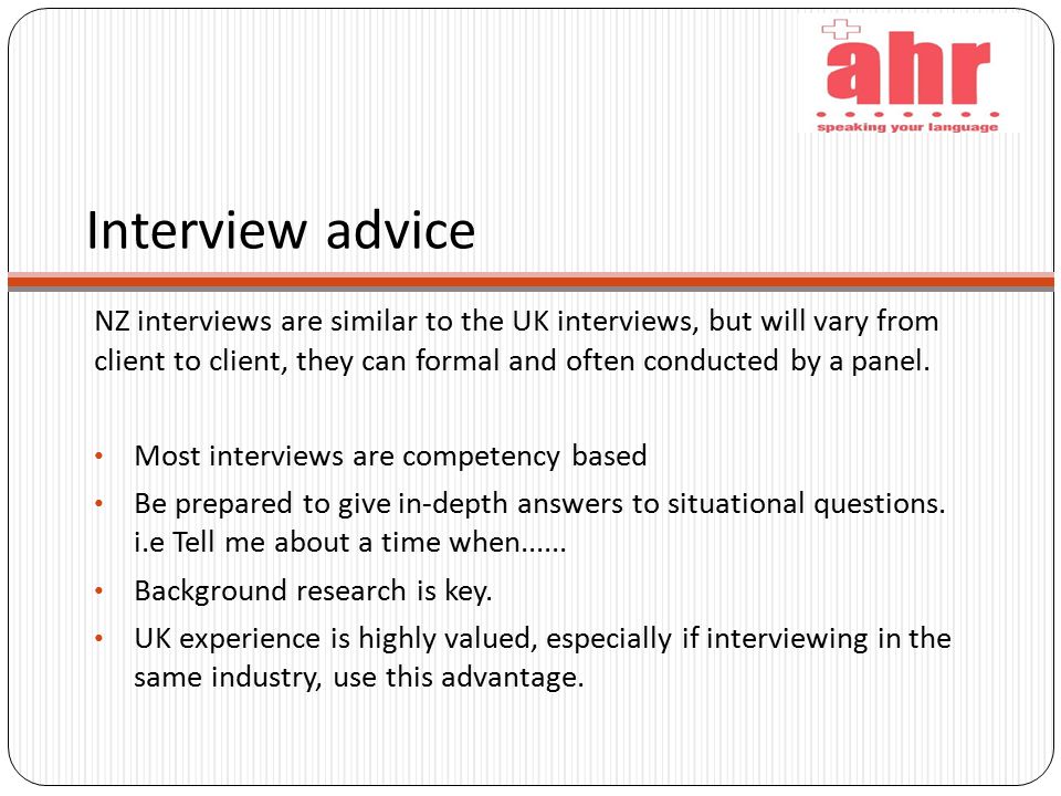 Interview advice NZ interviews are similar to the UK interviews, but will vary from client to client, they can formal and often conducted by a panel.