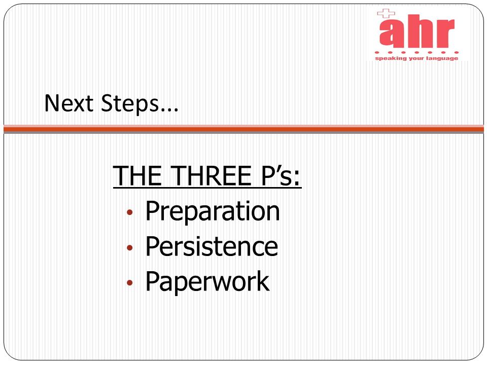Next Steps... THE THREE P’s: Preparation Persistence Paperwork