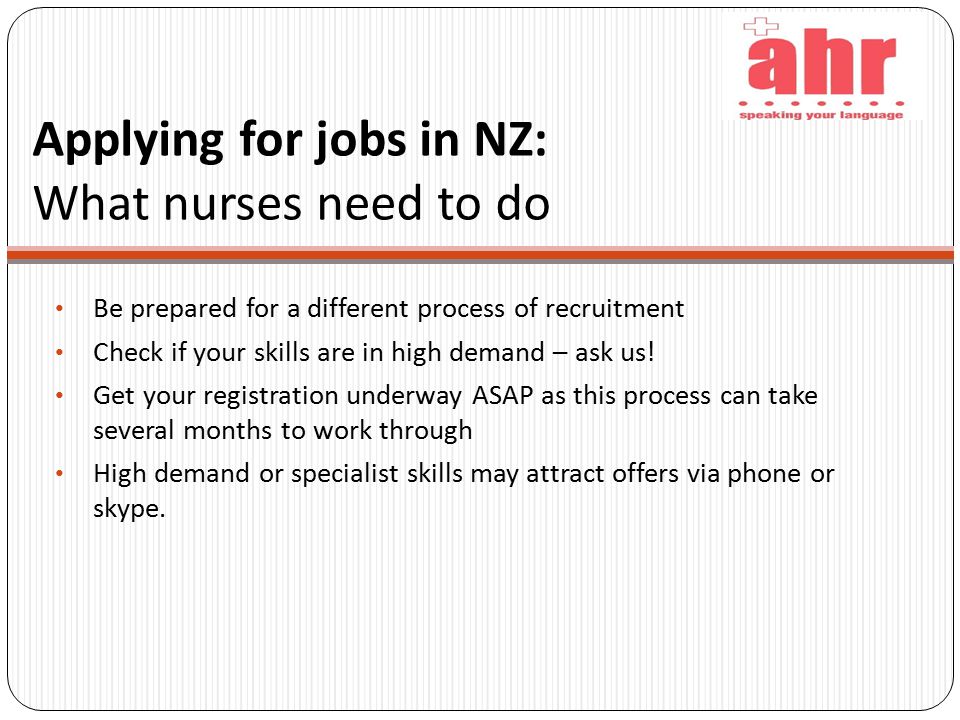 Applying for jobs in NZ: What nurses need to do Be prepared for a different process of recruitment Check if your skills are in high demand – ask us.