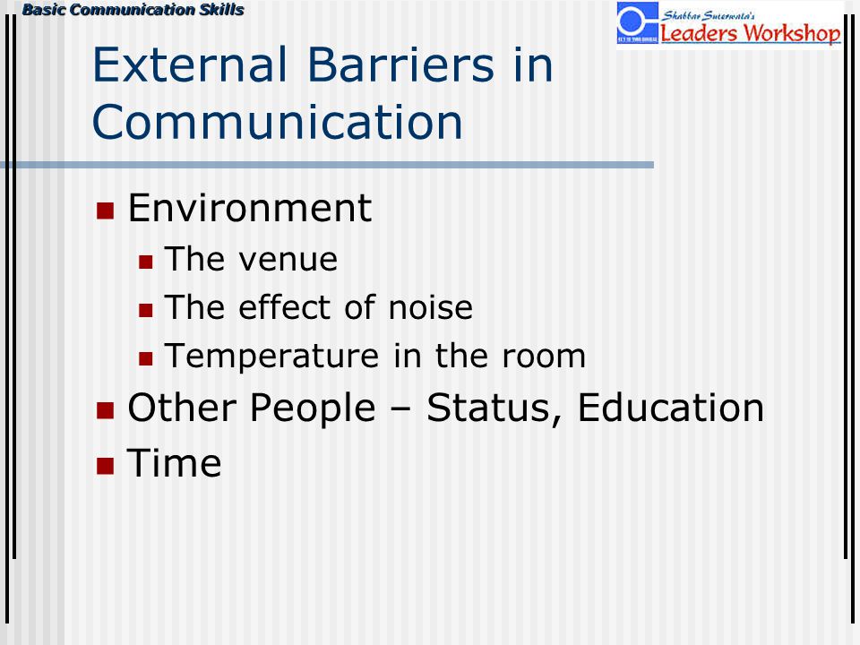 Basic Communication Skills External Barriers in Communication Environment The venue The effect of noise Temperature in the room Other People – Status, Education Time