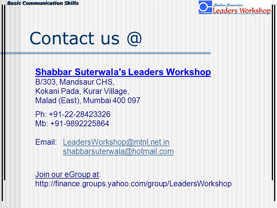 Basic Communication Skills Contact Shabbar Suterwala s Leaders Workshop B/303, Mandsaur CHS, Kokani Pada, Kurar Village, Malad (East), Mumbai Ph: Mb: Join our eGroup at: