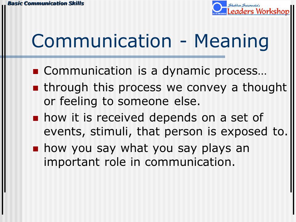 Basic Communication Skills Communication - Meaning Communication is a dynamic process… through this process we convey a thought or feeling to someone else.