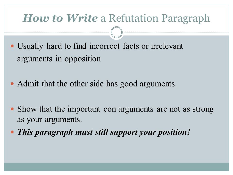 How to Write a Refutation Paragraph Usually hard to find incorrect facts or irrelevant arguments in opposition Admit that the other side has good arguments.