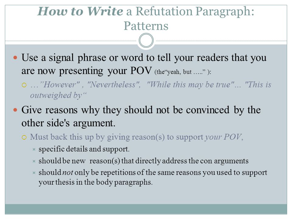 Use a signal phrase or word to tell your readers that you are now presenting your POV (the yeah, but ….. ):  … However , Nevertheless , While this may be true … This is outweighed by Give reasons why they should not be convinced by the other side s argument.