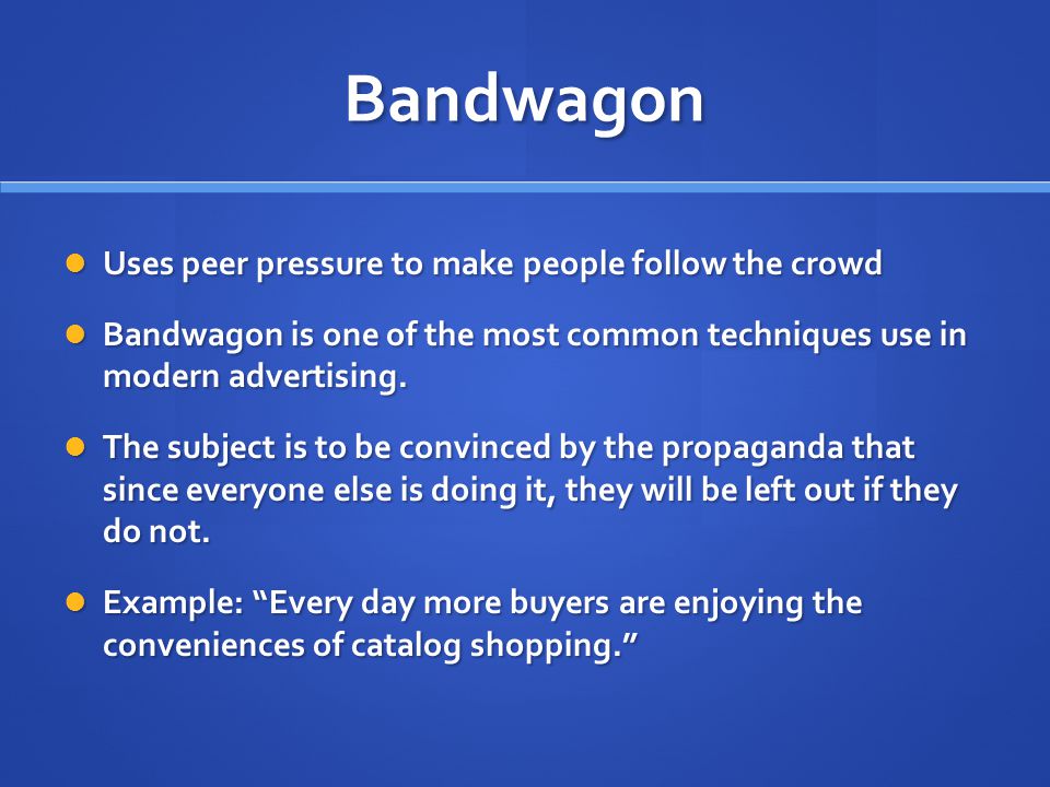 Bandwagon Uses peer pressure to make people follow the crowd Uses peer pressure to make people follow the crowd Bandwagon is one of the most common techniques use in modern advertising.
