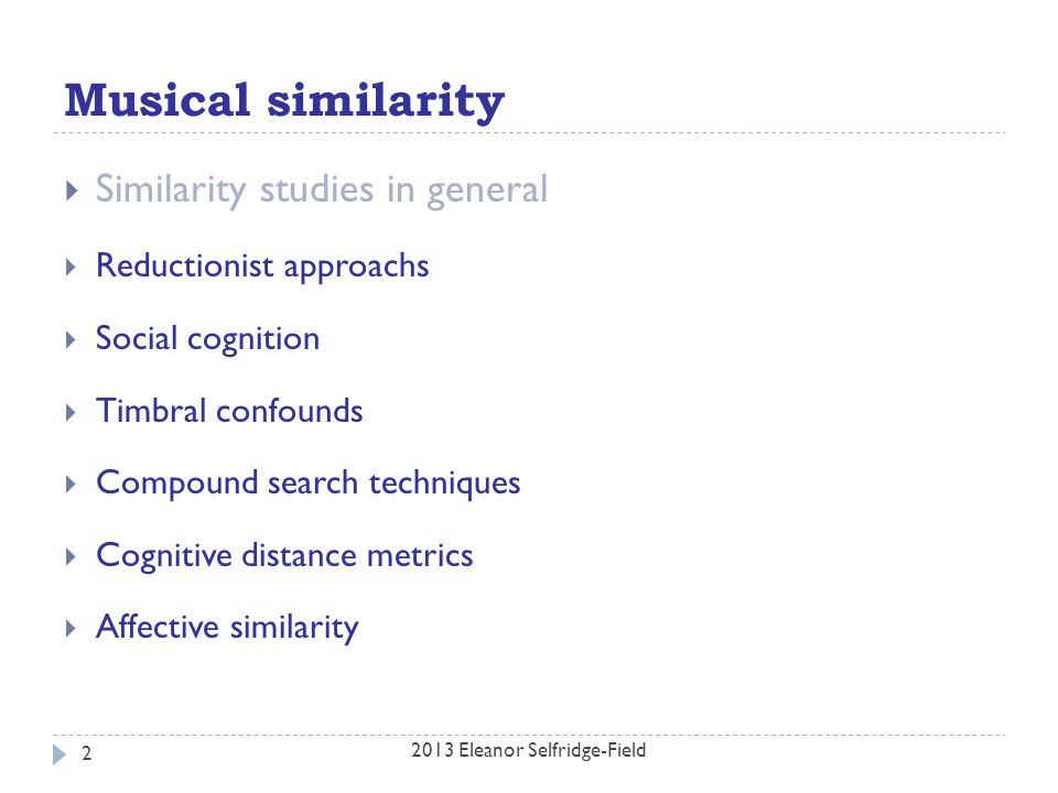 Musical similarity  Similarity studies in general  Reductionist approachs  Social cognition  Timbral confounds  Compound search techniques  Cognitive distance metrics  Affective similarity 2013 Eleanor Selfridge-Field 2