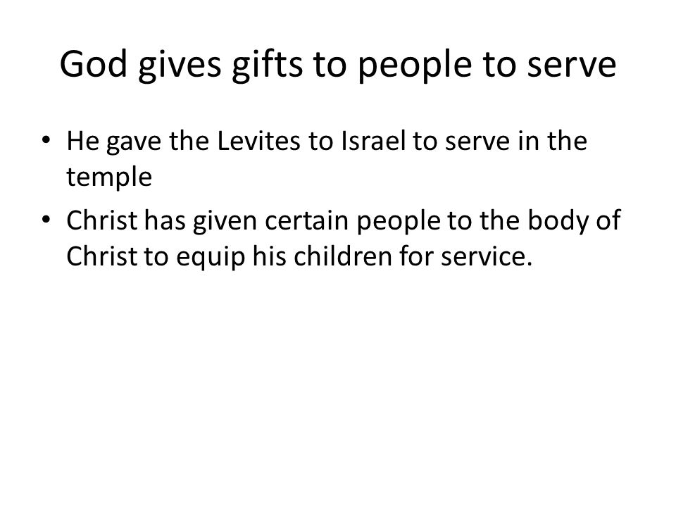 God gives gifts to people to serve He gave the Levites to Israel to serve in the temple Christ has given certain people to the body of Christ to equip his children for service.