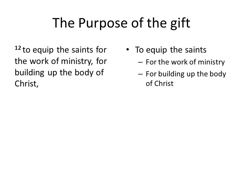 The Purpose of the gift 12 to equip the saints for the work of ministry, for building up the body of Christ, To equip the saints – For the work of ministry – For building up the body of Christ