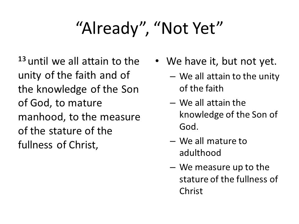 Already , Not Yet 13 until we all attain to the unity of the faith and of the knowledge of the Son of God, to mature manhood, to the measure of the stature of the fullness of Christ, We have it, but not yet.