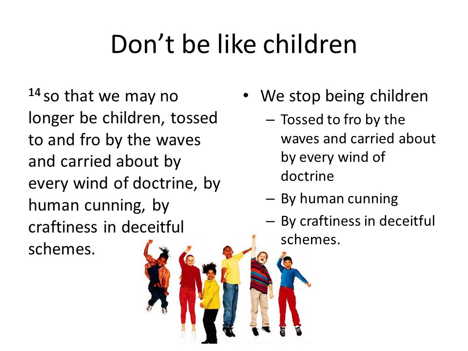 Don’t be like children 14 so that we may no longer be children, tossed to and fro by the waves and carried about by every wind of doctrine, by human cunning, by craftiness in deceitful schemes.