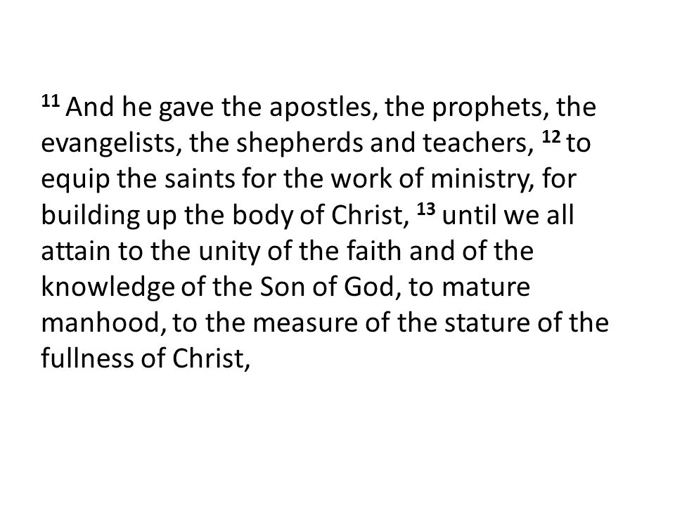 11 And he gave the apostles, the prophets, the evangelists, the shepherds and teachers, 12 to equip the saints for the work of ministry, for building up the body of Christ, 13 until we all attain to the unity of the faith and of the knowledge of the Son of God, to mature manhood, to the measure of the stature of the fullness of Christ,