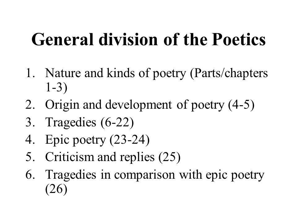 General division of the Poetics 1.Nature and kinds of poetry (Parts/chapters 1-3) 2.Origin and development of poetry (4-5) 3.Tragedies (6-22) 4.Epic poetry (23-24) 5.Criticism and replies (25) 6.Tragedies in comparison with epic poetry (26)