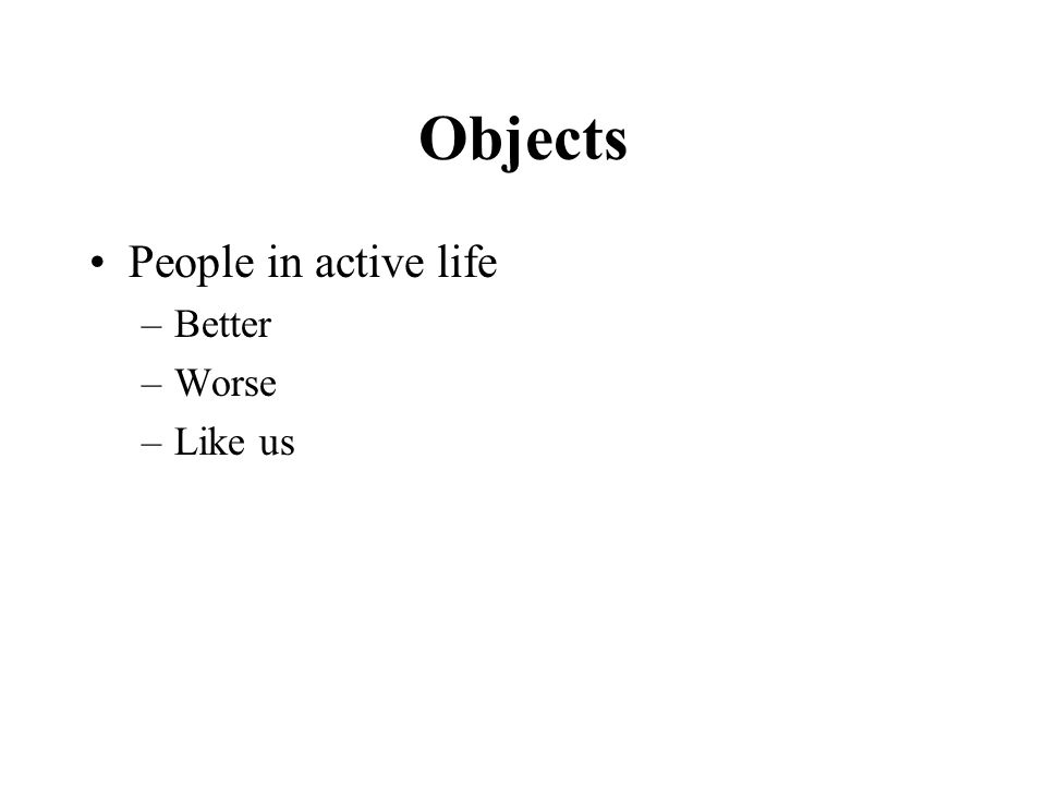 Objects People in active life –Better –Worse –Like us