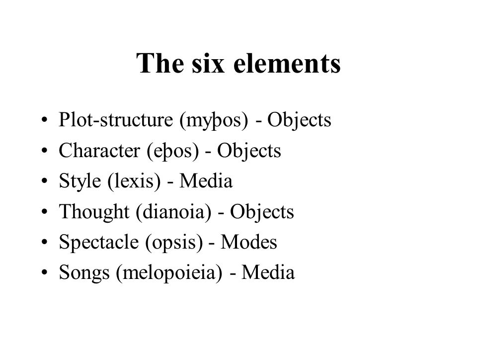 The six elements Plot-structure (myþos) - Objects Character (eþos) - Objects Style (lexis) - Media Thought (dianoia) - Objects Spectacle (opsis) - Modes Songs (melopoieia) - Media