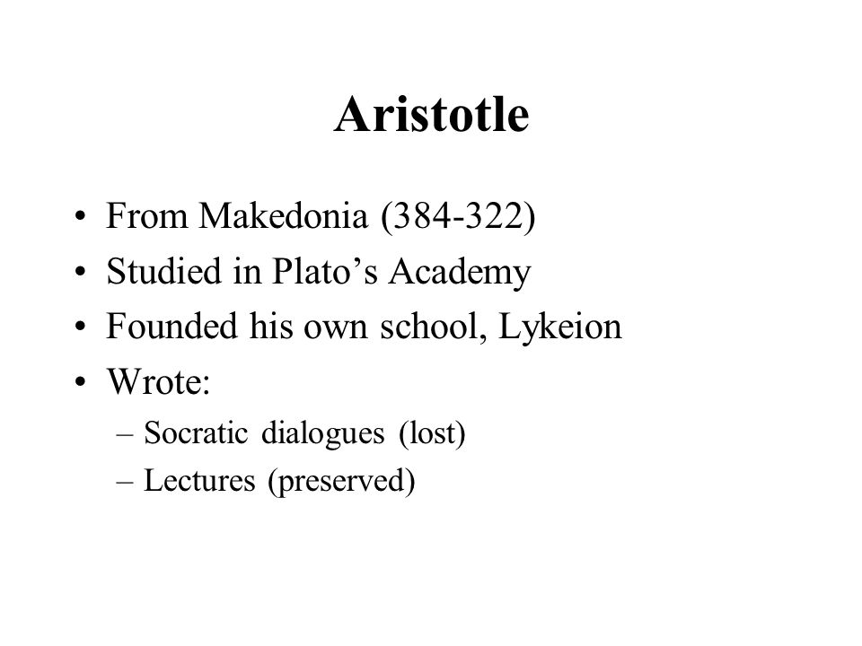 Aristotle From Makedonia ( ) Studied in Plato’s Academy Founded his own school, Lykeion Wrote: –Socratic dialogues (lost) –Lectures (preserved)