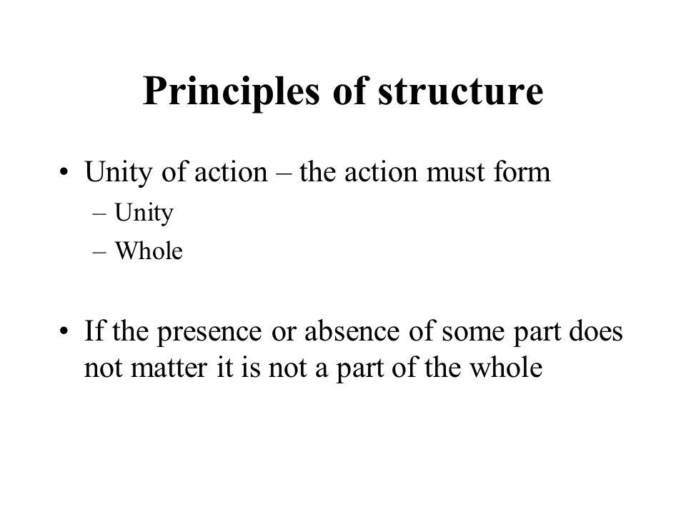 Principles of structure Unity of action – the action must form –Unity –Whole If the presence or absence of some part does not matter it is not a part of the whole