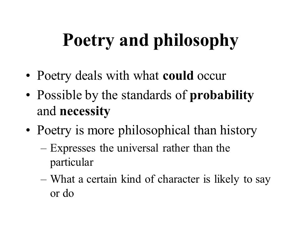 Poetry and philosophy Poetry deals with what could occur Possible by the standards of probability and necessity Poetry is more philosophical than history –Expresses the universal rather than the particular –What a certain kind of character is likely to say or do