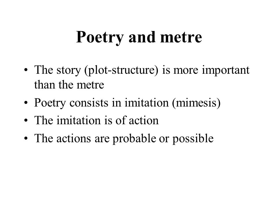 Poetry and metre The story (plot-structure) is more important than the metre Poetry consists in imitation (mimesis) The imitation is of action The actions are probable or possible
