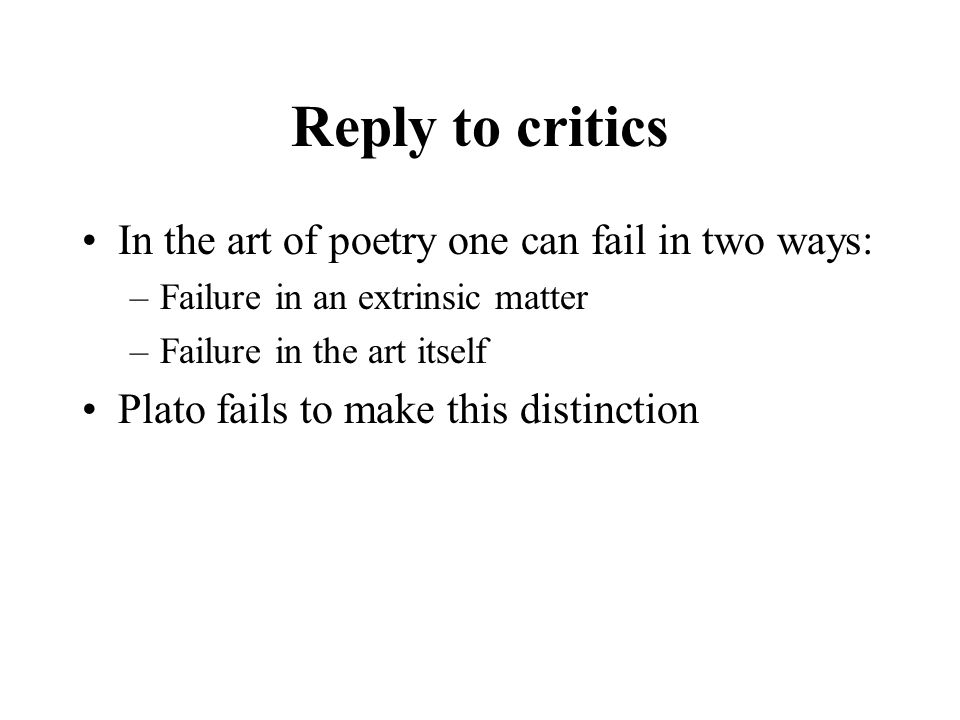 Reply to critics In the art of poetry one can fail in two ways: –Failure in an extrinsic matter –Failure in the art itself Plato fails to make this distinction