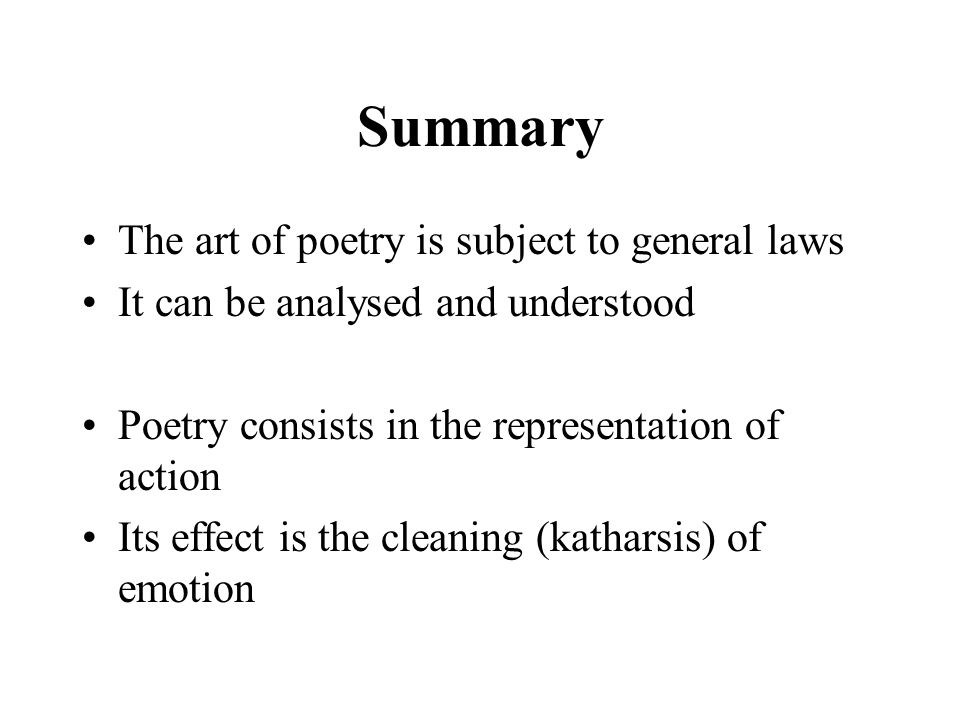 Summary The art of poetry is subject to general laws It can be analysed and understood Poetry consists in the representation of action Its effect is the cleaning (katharsis) of emotion