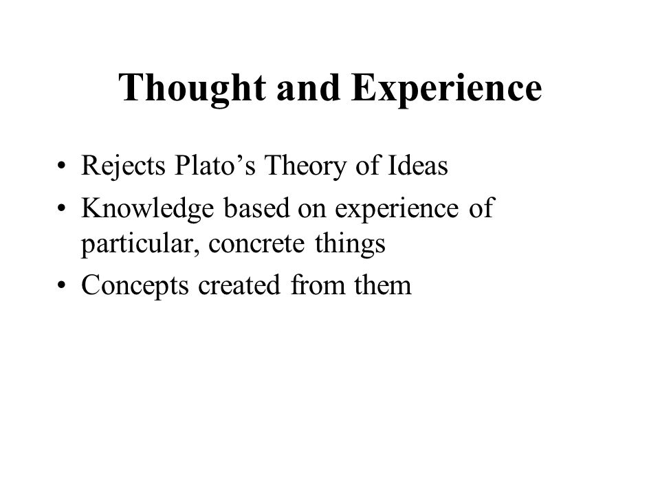 Thought and Experience Rejects Plato’s Theory of Ideas Knowledge based on experience of particular, concrete things Concepts created from them