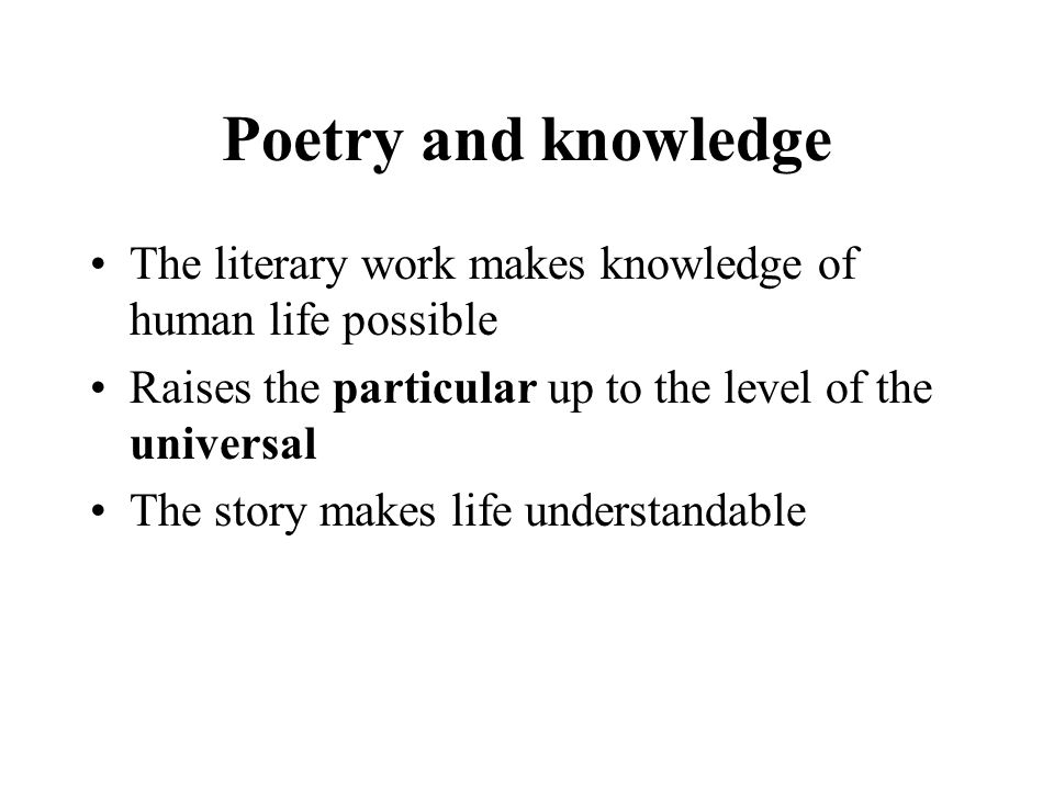 Poetry and knowledge The literary work makes knowledge of human life possible Raises the particular up to the level of the universal The story makes life understandable
