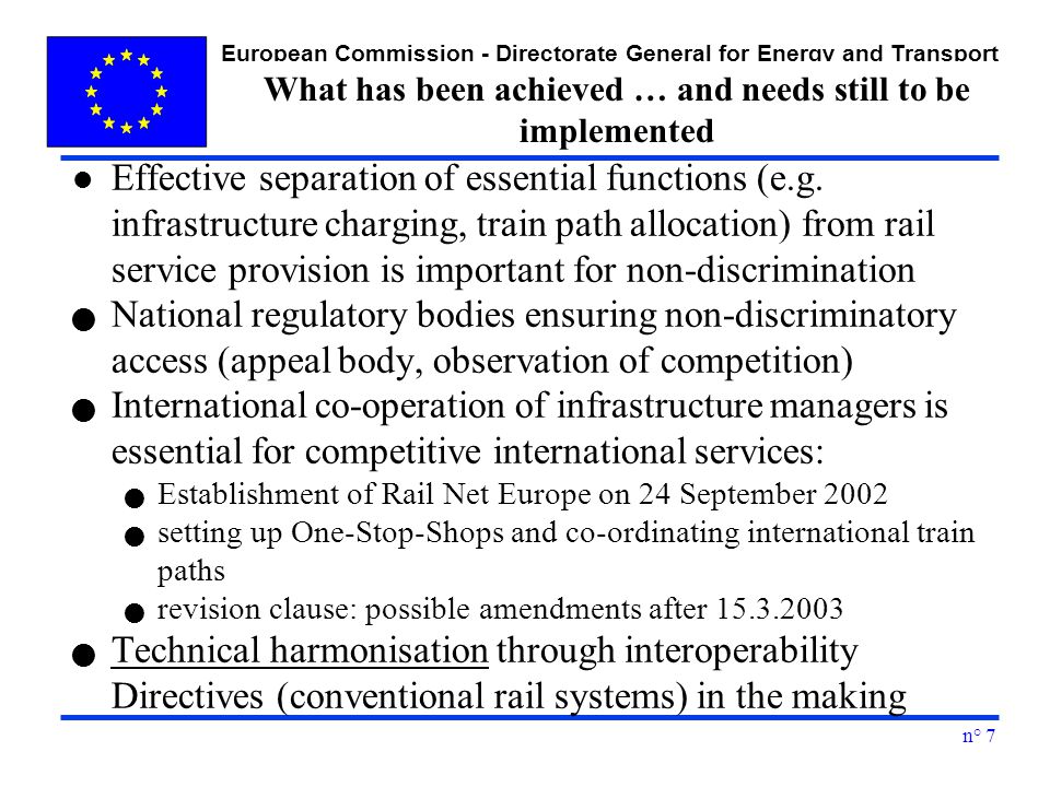 European Commission - Directorate General for Energy and Transport n° 7 What has been achieved … and needs still to be implemented l Effective separation of essential functions (e.g.