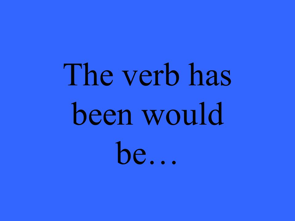 The verb has been would be…